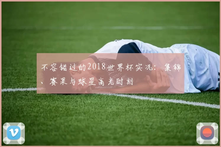 不容错过的2018世界杯实况:集锦、赛果与球星高光时刻