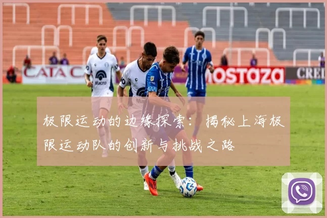 极限运动的边缘探索:揭秘上海极限运动队的创新与挑战之路