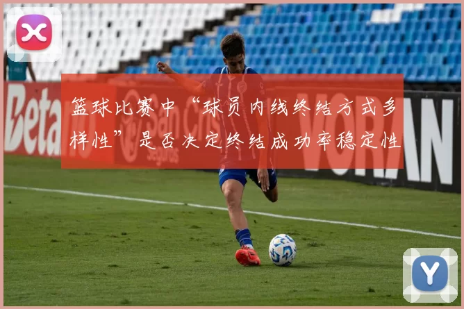 篮球比赛中“球员内线终结方式多样性”是否决定终结成功率稳定性