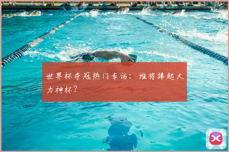 世界杯夺冠热门专访:谁将捧起大力神杯?