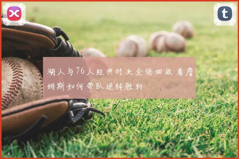 湖人与76人经典对决全场回放 看詹姆斯如何带队逆转胜利