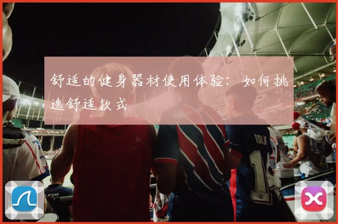 舒适的健身器材使用体验:如何挑选舒适款式