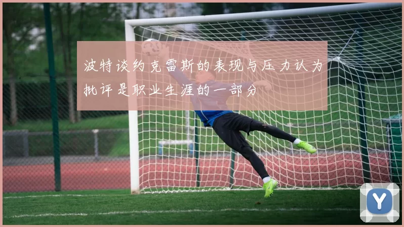 波特谈约克雷斯的表现与压力认为批评是职业生涯的一部分