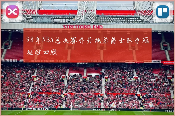 98年NBA总决赛乔丹绝杀爵士队夺冠经过回顾