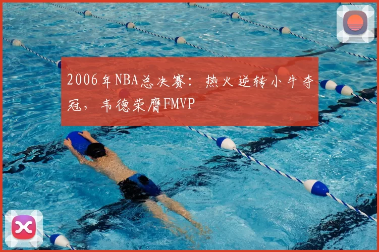 2006年NBA总决赛：热火逆转小牛夺冠，韦德荣膺FMVP
