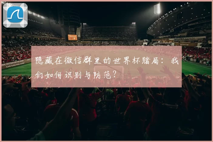 隐藏在微信群里的世界杯赌局：我们如何识别与防范？