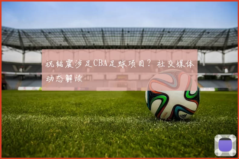 祝铭震涉足CBA足球项目？社交媒体动态解读