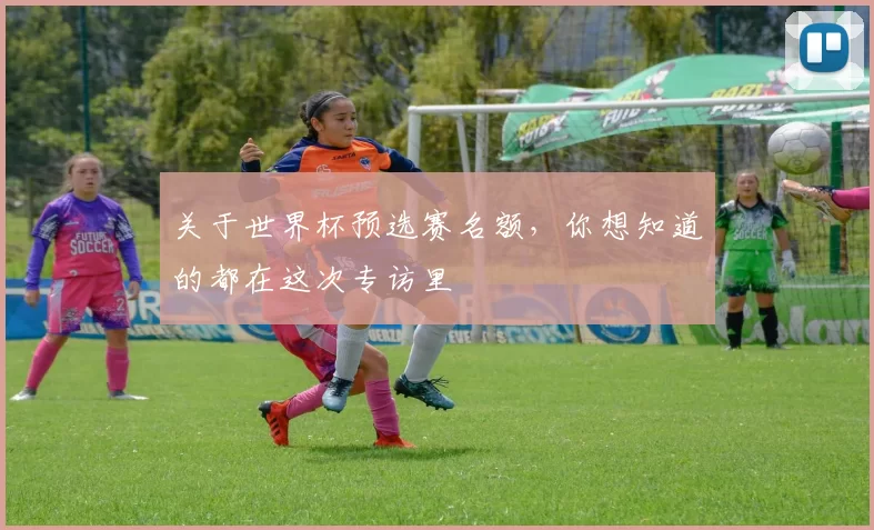 关于世界杯预选赛名额，你想知道的都在这次专访里