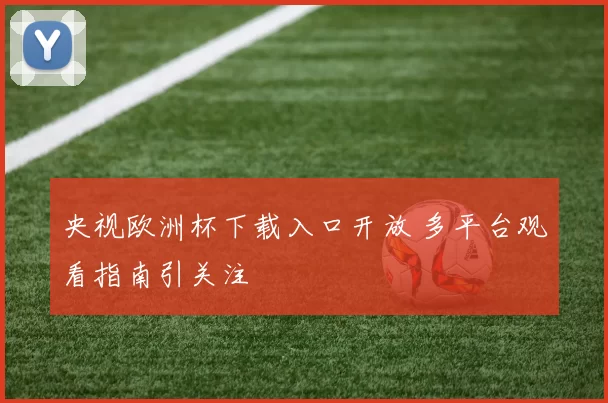 央视欧洲杯下载入口开放 多平台观看指南引关注