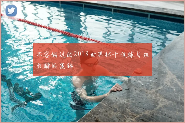 不容错过的2018世界杯十佳球与经典瞬间集锦