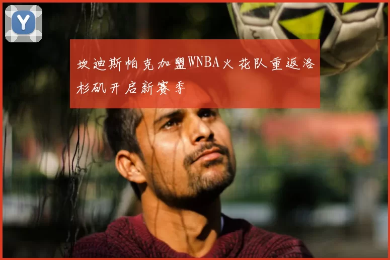 坎迪斯帕克加盟WNBA火花队重返洛杉矶开启新赛季