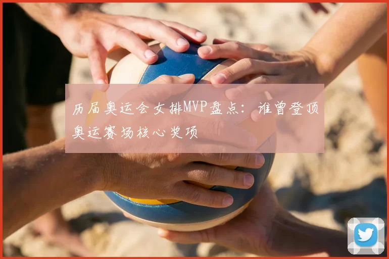 历届奥运会女排MVP盘点：谁曾登顶奥运赛场核心奖项