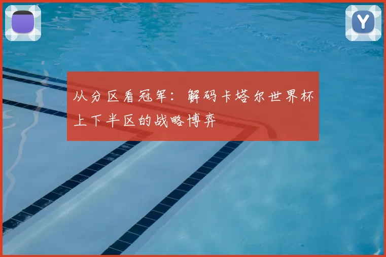 从分区看冠军:解码卡塔尔世界杯上下半区的战略博弈