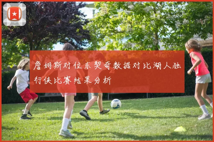 詹姆斯对位东契奇数据对比湖人独行侠比赛结果分析