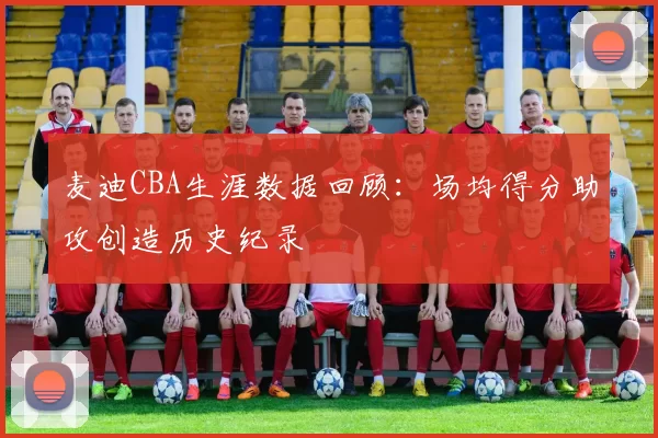 麦迪CBA生涯数据回顾：场均得分助攻创造历史纪录