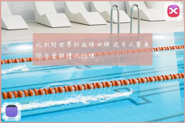 比利时世界杯成绩回顾 近年大赛表现与晋级情况梳理