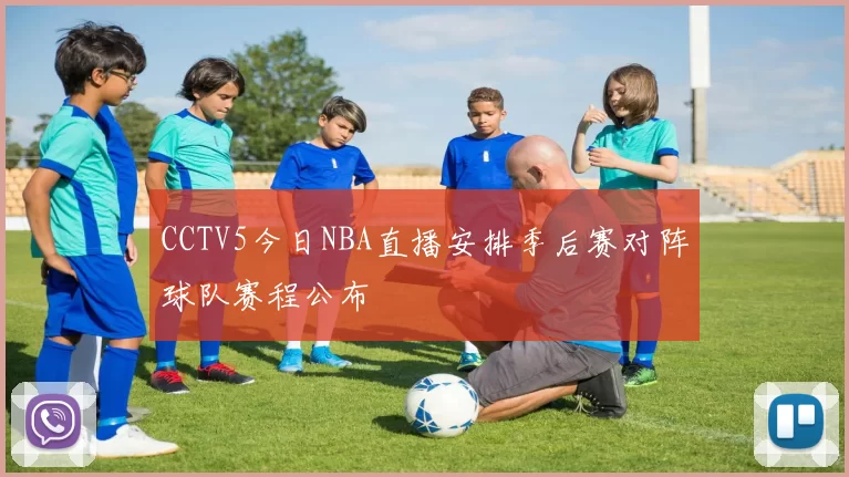 CCTV5今日NBA直播安排季后赛对阵球队赛程公布