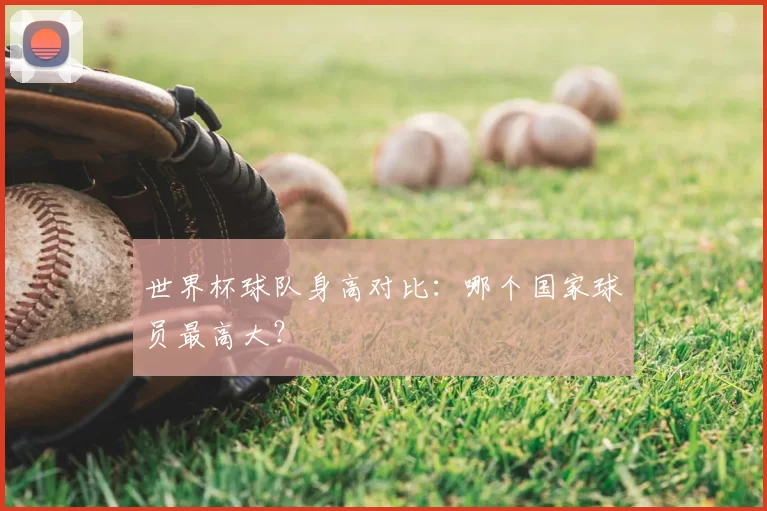 世界杯球队身高对比：哪个国家球员最高大？