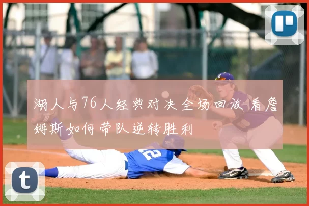 湖人与76人经典对决全场回放 看詹姆斯如何带队逆转胜利