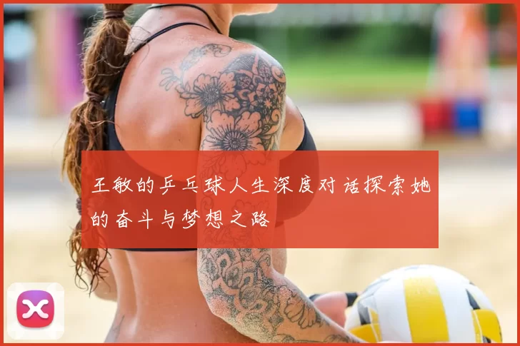 王敏的乒乓球人生深度对话探索她的奋斗与梦想之路