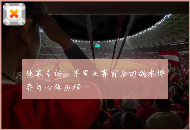 独家专访：季军决赛背后的战术博弈与心路历程