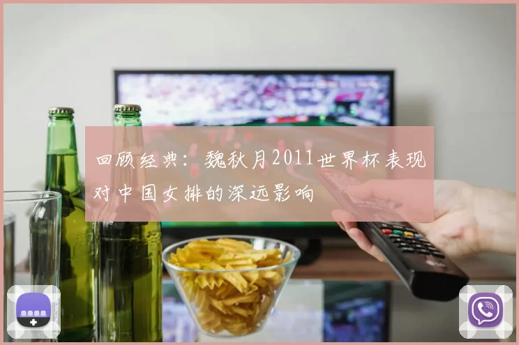 回顾经典：魏秋月2011世界杯表现对中国女排的深远影响