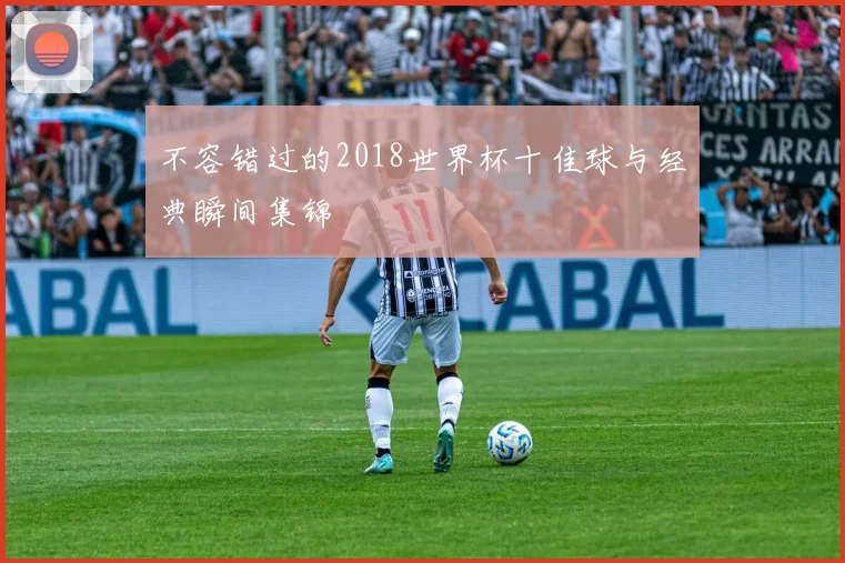 不容错过的2018世界杯十佳球与经典瞬间集锦