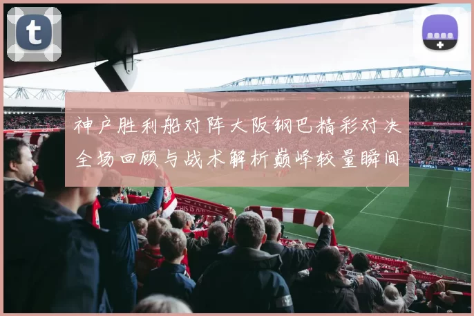 神户胜利船对阵大阪钢巴精彩对决全场回顾与战术解析巅峰较量瞬间盘点