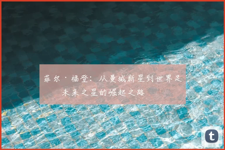 菲尔·福登：从曼城新星到世界足球未来之星的崛起之路