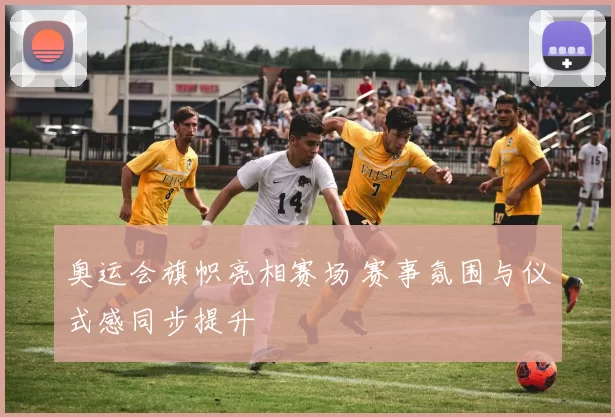 奥运会旗帜亮相赛场 赛事氛围与仪式感同步提升