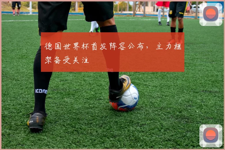 德国世界杯首发阵容公布,主力框架备受关注