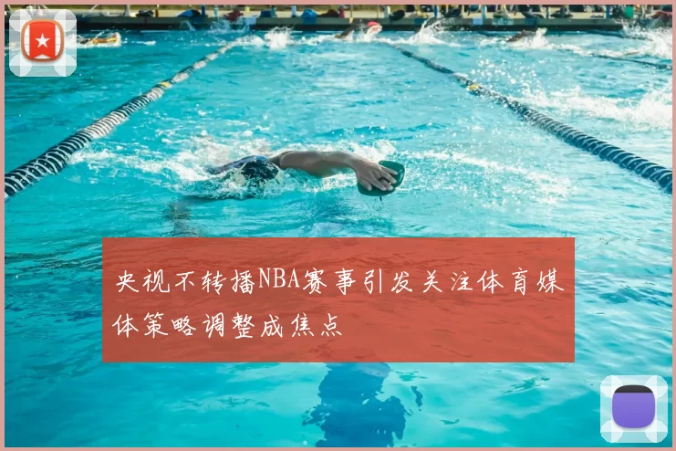 央视不转播NBA赛事引发关注体育媒体策略调整成焦点