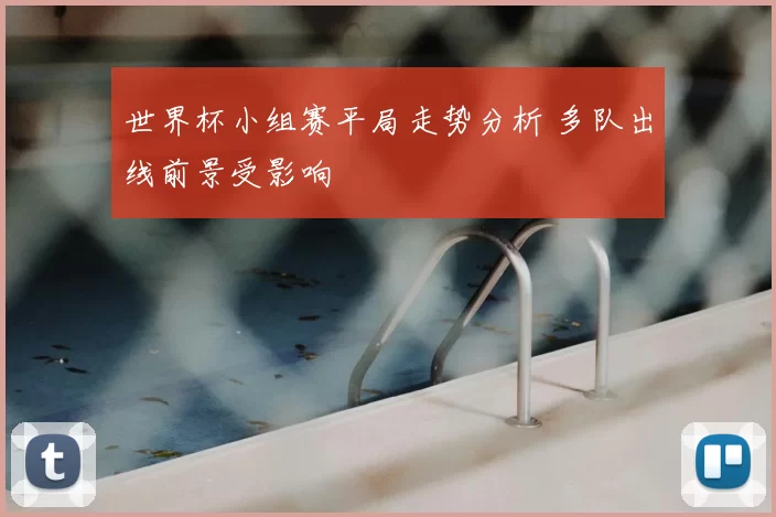 世界杯小组赛平局走势分析 多队出线前景受影响