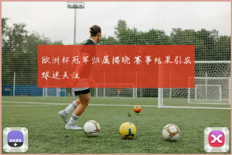 欧洲杯冠军归属揭晓 赛事结果引发球迷关注