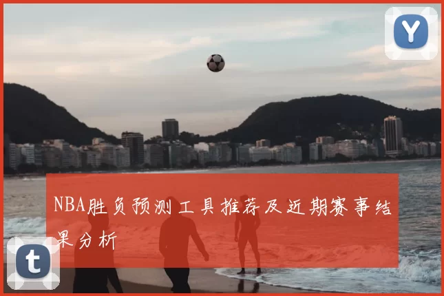 NBA胜负预测工具推荐及近期赛事结果分析