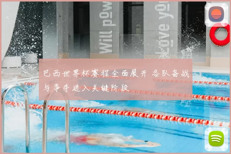 巴西世界杯赛程全面展开 各队备战与争夺进入关键阶段