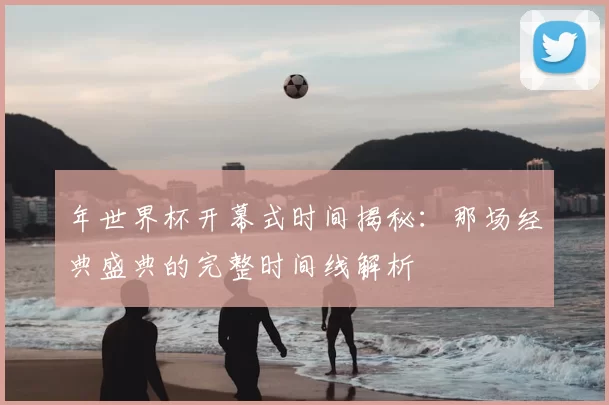 年世界杯开幕式时间揭秘：那场经典盛典的完整时间线解析