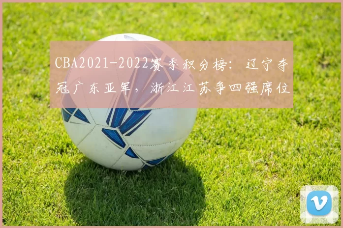 CBA2021-2022赛季积分榜：辽宁夺冠广东亚军，浙江江苏争四强席位