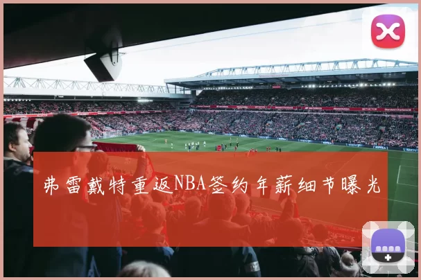 弗雷戴特重返NBA签约年薪细节曝光