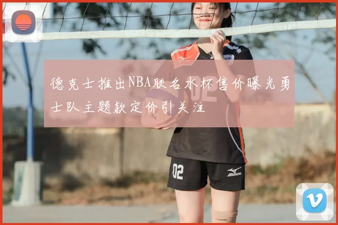 德克士推出NBA联名水杯售价曝光勇士队主题款定价引关注