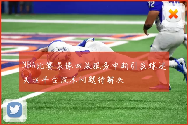 NBA比赛录像回放服务中断引发球迷关注平台技术问题待解决