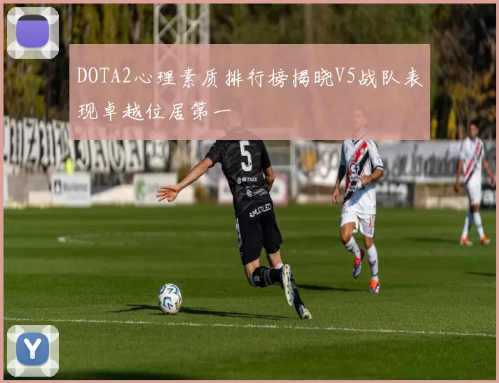 DOTA2心理素质排行榜揭晓V5战队表现卓越位居第一