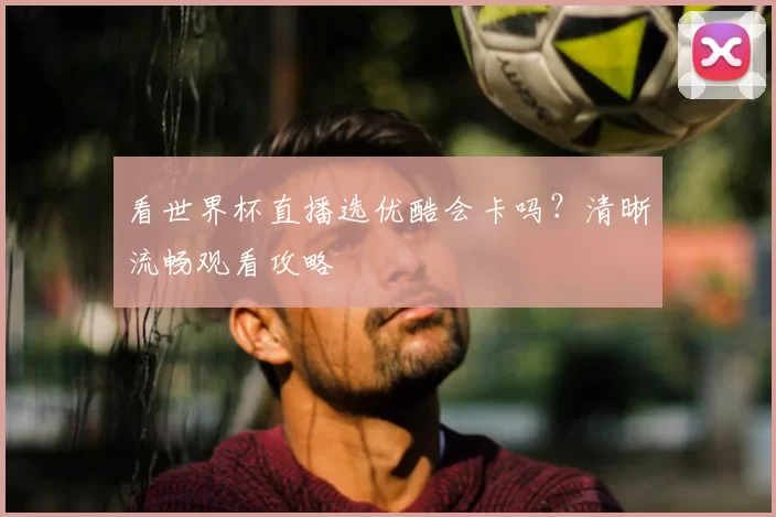 看世界杯直播选优酷会卡吗？清晰流畅观看攻略