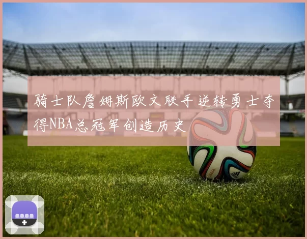 骑士队詹姆斯欧文联手逆转勇士夺得NBA总冠军创造历史