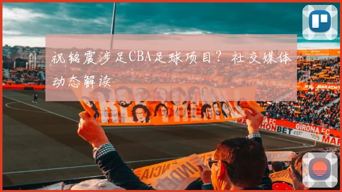 祝铭震涉足CBA足球项目？社交媒体动态解读