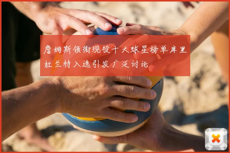 詹姆斯领衔现役十大球星榜单库里杜兰特入选引发广泛讨论
