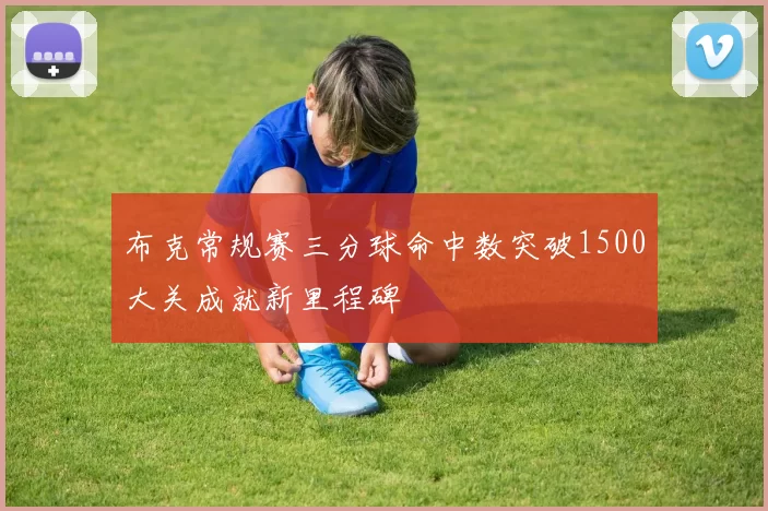 布克常规赛三分球命中数突破1500大关成就新里程碑
