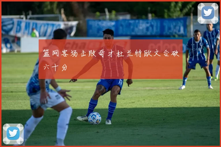 篮网客场击败奇才杜兰特欧文合砍六十分