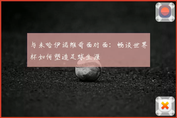 与米哈伊诺维奇面对面：畅谈世界杯如何塑造足球生涯