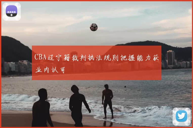 CBA辽宁籍裁判执法规则把握能力获业内认可